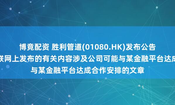 博竟配资 胜利管道(01080.HK)发布公告，公司注意到互联网上发布的有关内容涉及公司可能与某金融平台达成合作安排的文章