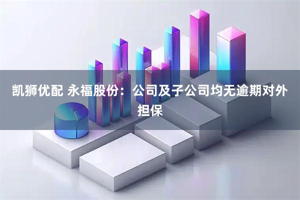 凯狮优配 永福股份：公司及子公司均无逾期对外担保