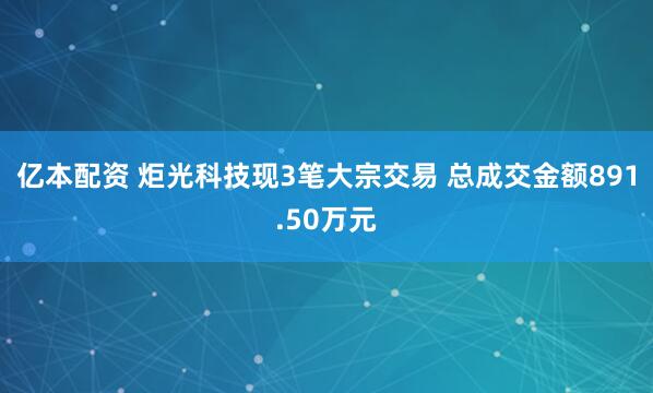 亿本配资 炬光科技现3笔大宗交易 总成交金额891.50万元