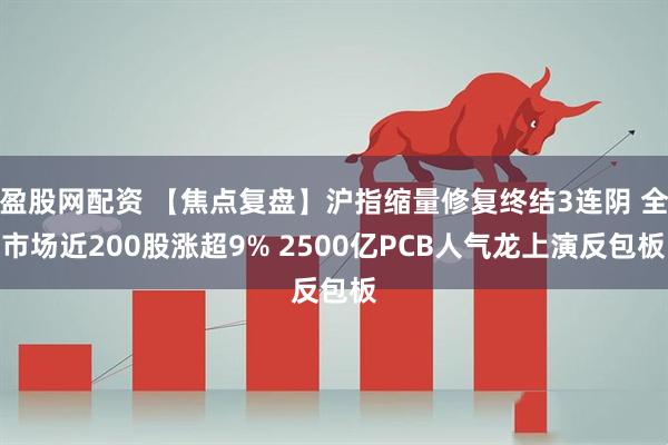 盈股网配资 【焦点复盘】沪指缩量修复终结3连阴 全市场近200股涨超9% 2500亿PCB人气龙上演反包板