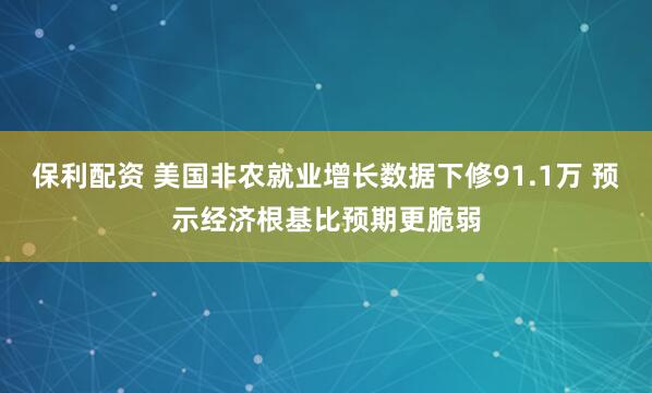 保利配资 美国非农就业增长数据下修91.1万 预示经济根基比预期更脆弱