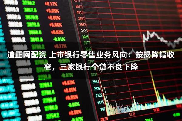 道正网配资 上市银行零售业务风向：按揭降幅收窄，三家银行个贷不良下降