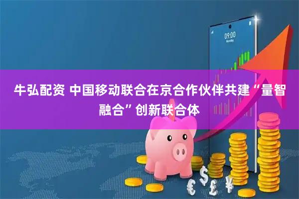 牛弘配资 中国移动联合在京合作伙伴共建“量智融合”创新联合体