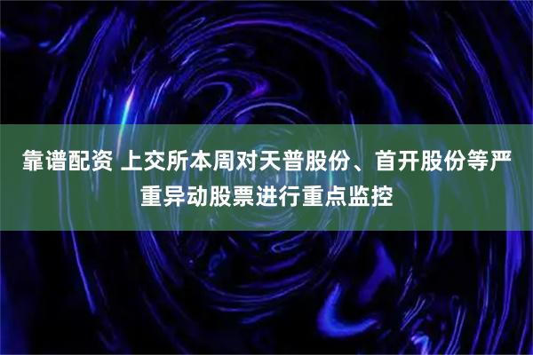 靠谱配资 上交所本周对天普股份、首开股份等严重异动股票进行重点监控