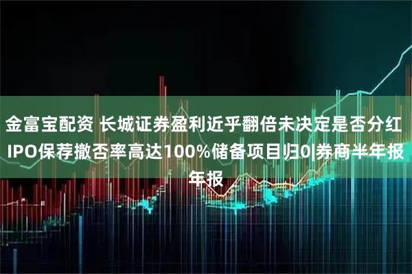 金富宝配资 长城证券盈利近乎翻倍未决定是否分红 IPO保荐撤否率高达100%储备项目归0|券商半年报