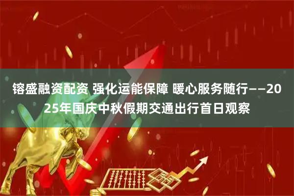 镕盛融资配资 强化运能保障 暖心服务随行——2025年国庆中秋假期交通出行首日观察