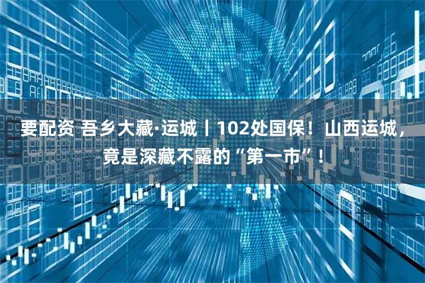 要配资 吾乡大藏·运城丨102处国保！山西运城，竟是深藏不露的“第一市”！