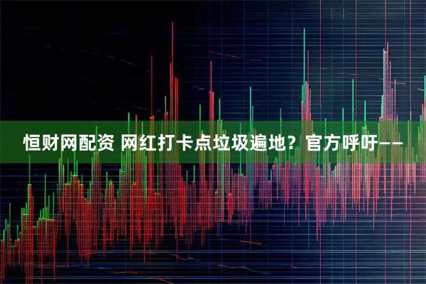 恒财网配资 网红打卡点垃圾遍地？官方呼吁——