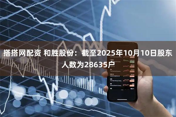 搭搭网配资 和胜股份：截至2025年10月10日股东人数为28635户