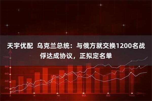 天宇优配  乌克兰总统：与俄方就交换1200名战俘达成协议，正拟定名单