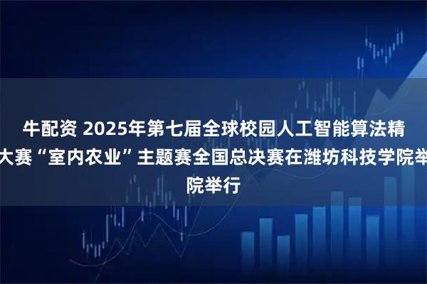 牛配资 2025年第七届全球校园人工智能算法精英大赛“室内农业”主题赛全国总决赛在潍坊科技学院举行