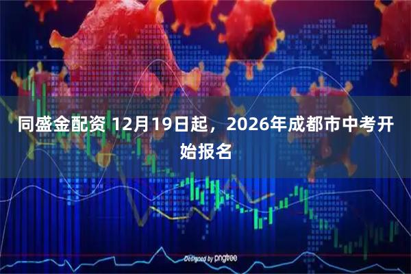 同盛金配资 12月19日起，2026年成都市中考开始报名