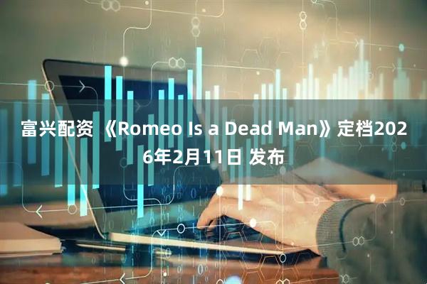 富兴配资 《Romeo Is a Dead Man》定档2026年2月11日 发布