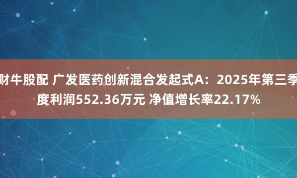 财牛股配 广发医药创新混合发起式A：2025年第三季度利润552.36万元 净值增长率22.17%