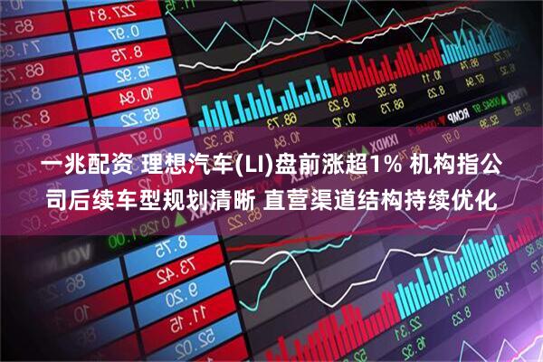 一兆配资 理想汽车(LI)盘前涨超1% 机构指公司后续车型规划清晰 直营渠道结构持续优化