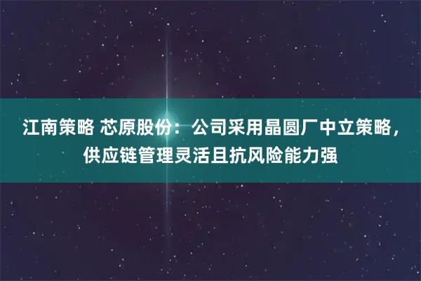 江南策略 芯原股份：公司采用晶圆厂中立策略，供应链管理灵活且抗风险能力强