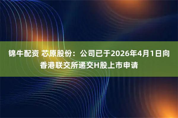 锦牛配资 芯原股份：公司已于2026年4月1日向香港联交所递交H股上市申请