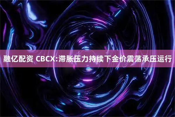 融亿配资 CBCX:滞胀压力持续下金价震荡承压运行