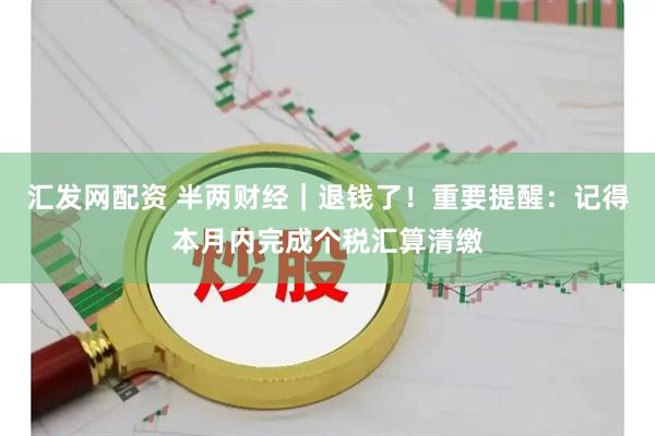 汇发网配资 半两财经｜退钱了！重要提醒：记得本月内完成个税汇算清缴